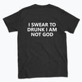 040 I SWEAR TO DRUNK I AM NOT GOD Funny T-shirt Tee Back Printing