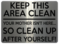 1517 KEEP THIS AREA CLEAN YOUR MOTHER ISN'T HERE... Metal Aluminium Plaque Sign